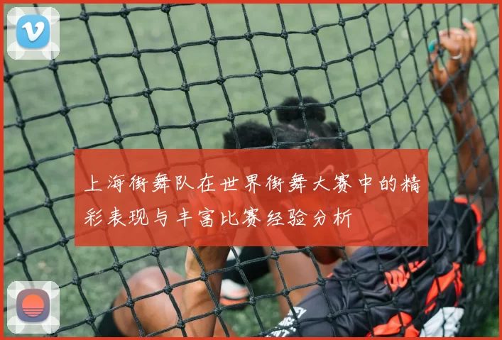 上海街舞队在世界街舞大赛中的精彩表现与丰富比赛经验分析