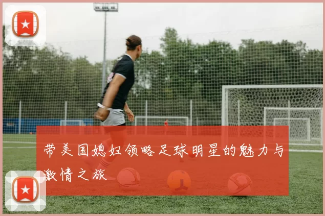 带美国媳妇领略足球明星的魅力与激情之旅