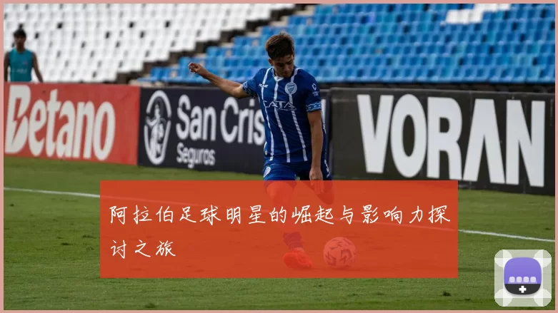 阿拉伯足球明星的崛起与影响力探讨之旅