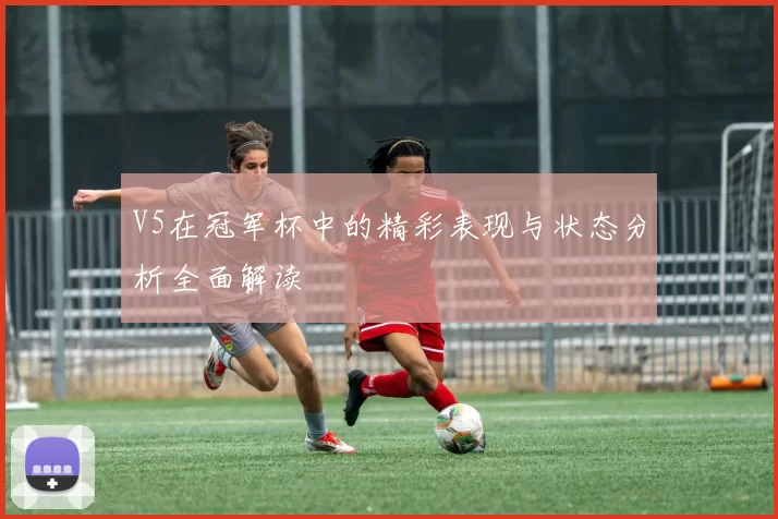 V5在冠军杯中的精彩表现与状态分析全面解读