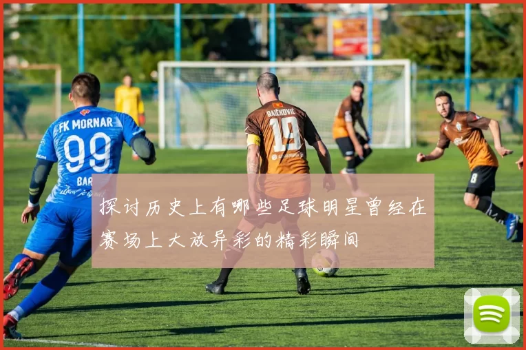 探讨历史上有哪些足球明星曾经在赛场上大放异彩的精彩瞬间