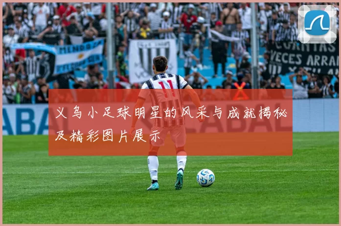 义乌小足球明星的风采与成就揭秘及精彩图片展示