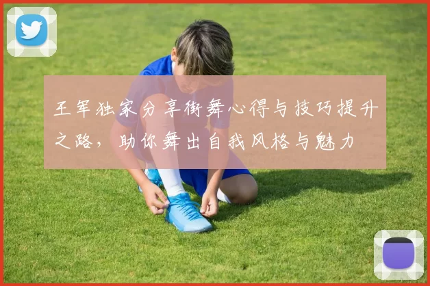 王军独家分享街舞心得与技巧提升之路，助你舞出自我风格与魅力