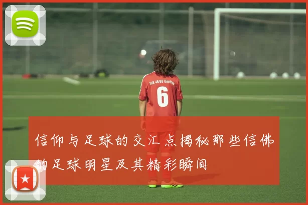 信仰与足球的交汇点揭秘那些信佛的足球明星及其精彩瞬间