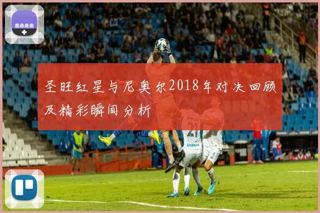 圣旺红星与尼奥尔2018年对决回顾及精彩瞬间分析