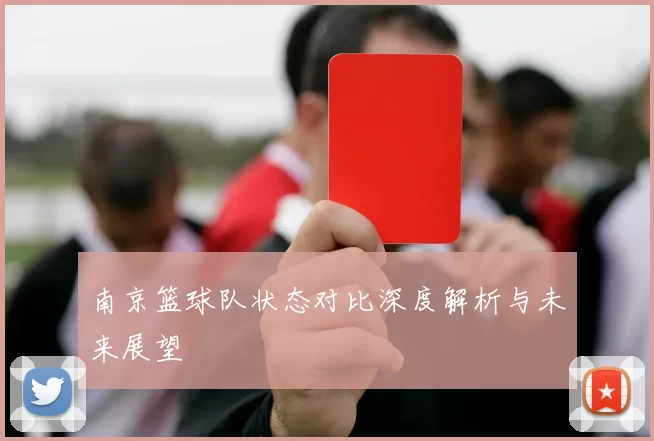 南京篮球队状态对比深度解析与未来展望