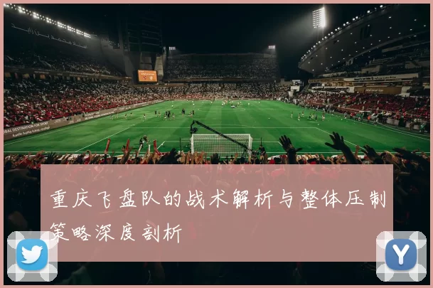 重庆飞盘队的战术解析与整体压制策略深度剖析
