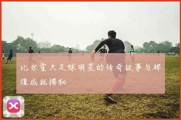 比尔霍夫足球明星的传奇故事与辉煌成就揭秘