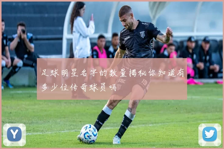 足球明星名字的数量揭秘你知道有多少位传奇球员吗