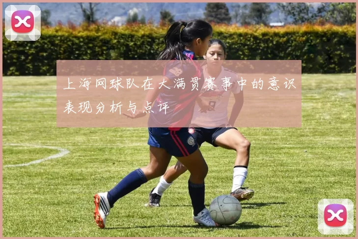 上海网球队在大满贯赛事中的意识表现分析与点评