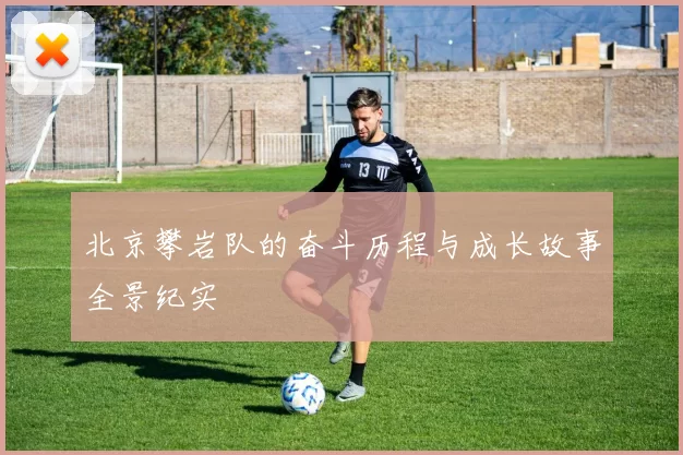 北京攀岩队的奋斗历程与成长故事全景纪实