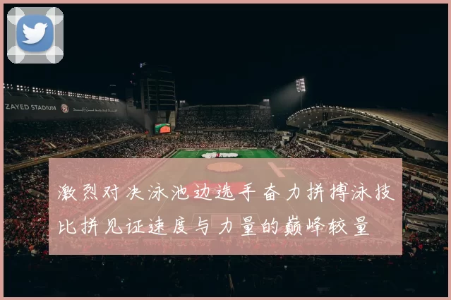 激烈对决泳池边选手奋力拼搏泳技比拼见证速度与力量的巅峰较量