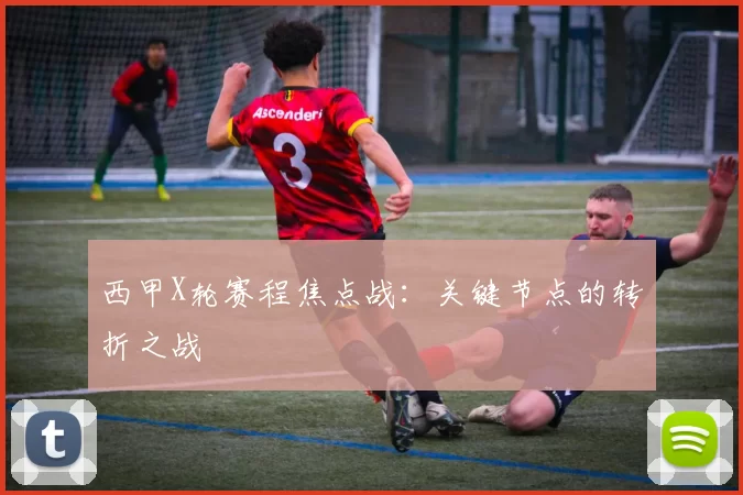 西甲X轮赛程焦点战：关键节点的转折之战