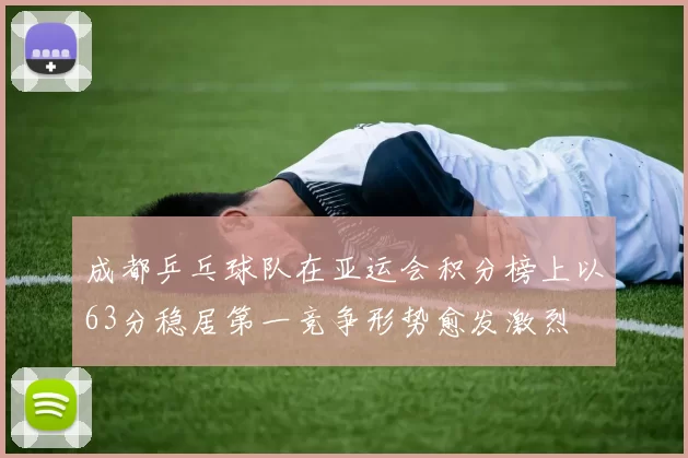 成都乒乓球队在亚运会积分榜上以63分稳居第一竞争形势愈发激烈
