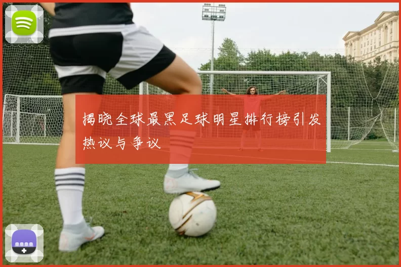 揭晓全球最黑足球明星排行榜引发热议与争议