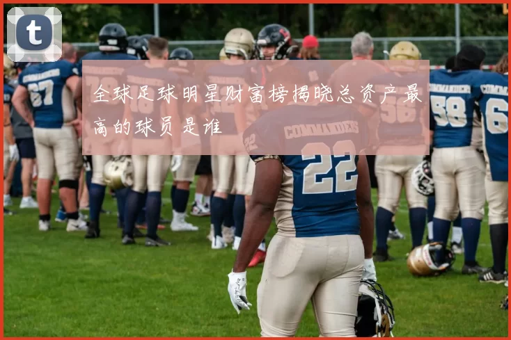 全球足球明星财富榜揭晓总资产最高的球员是谁