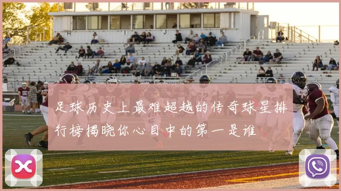 足球历史上最难超越的传奇球星排行榜揭晓你心目中的第一是谁
