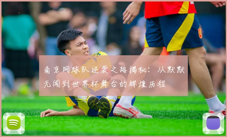 南京网球队逆袭之路揭秘：从默默无闻到世界杯舞台的辉煌历程