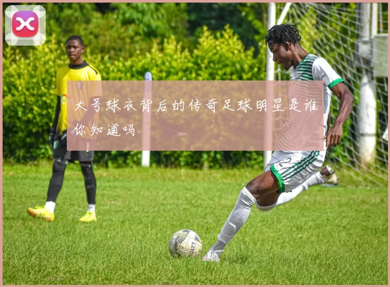 大号球衣背后的传奇足球明星是谁你知道吗