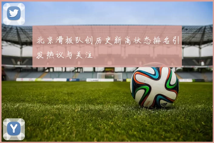 北京滑板队创历史新高状态排名引发热议与关注