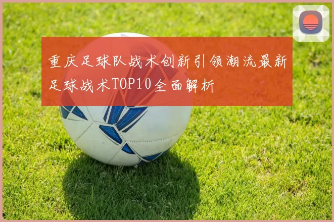 重庆足球队战术创新引领潮流最新足球战术TOP10全面解析