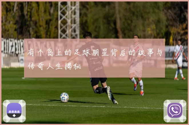 有个岛上的足球明星背后的故事与传奇人生揭秘