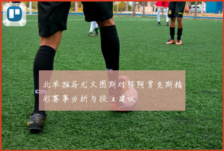 北单推荐尤文图斯对阵阿贾克斯精彩赛事分析与投注建议