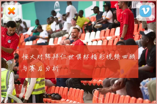 恒大对阵拜仁世俱杯精彩视频回顾与赛后分析