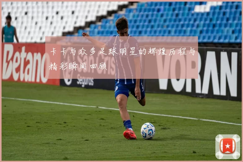 卡卡与众多足球明星的辉煌历程与精彩瞬间回顾