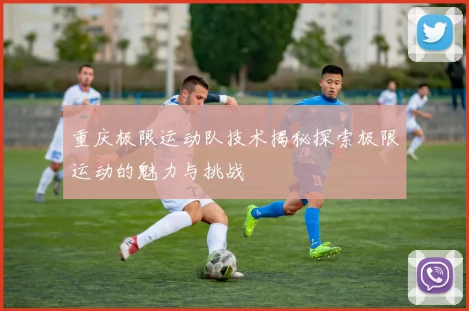 重庆极限运动队技术揭秘探索极限运动的魅力与挑战