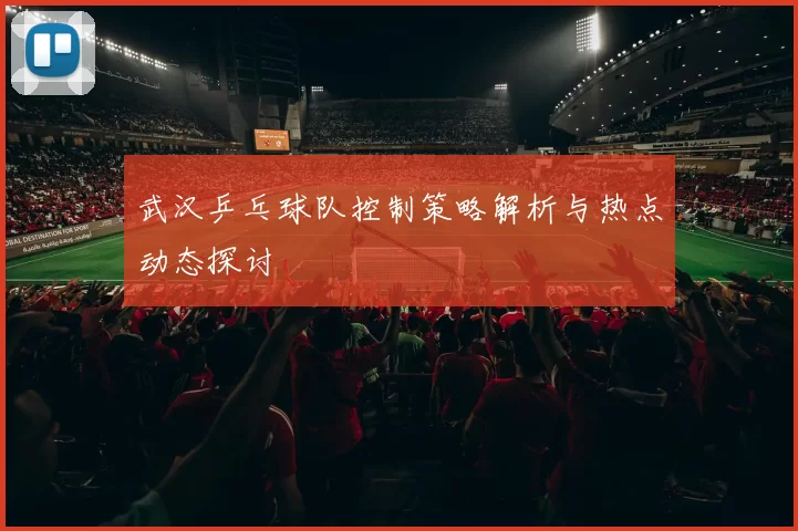 武汉乒乓球队控制策略解析与热点动态探讨