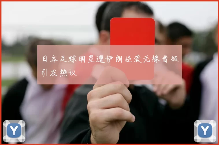 日本足球明星遭伊朗逆袭无缘晋级引发热议