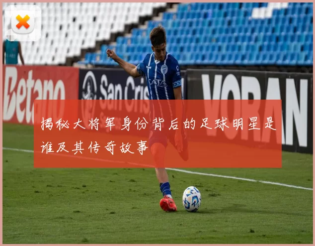 揭秘大将军身份背后的足球明星是谁及其传奇故事