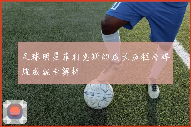 足球明星菲利克斯的成长历程与辉煌成就全解析