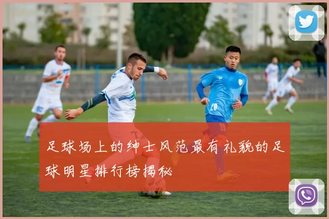足球场上的绅士风范最有礼貌的足球明星排行榜揭秘