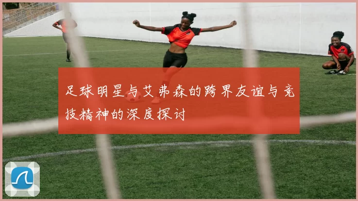足球明星与艾弗森的跨界友谊与竞技精神的深度探讨