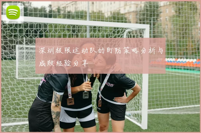 深圳极限运动队的盯防策略分析与成败经验分享
