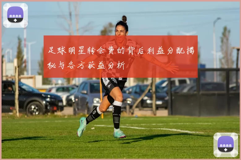 足球明星转会费的背后利益分配揭秘与各方获益分析