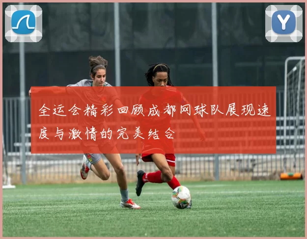 全运会精彩回顾成都网球队展现速度与激情的完美结合