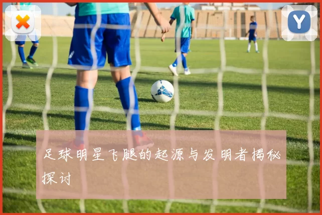 足球明星飞腿的起源与发明者揭秘探讨
