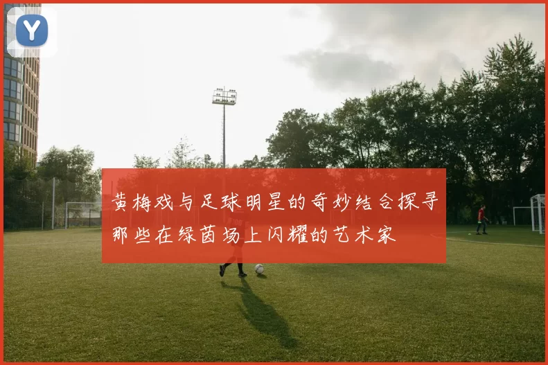 黄梅戏与足球明星的奇妙结合探寻那些在绿茵场上闪耀的艺术家