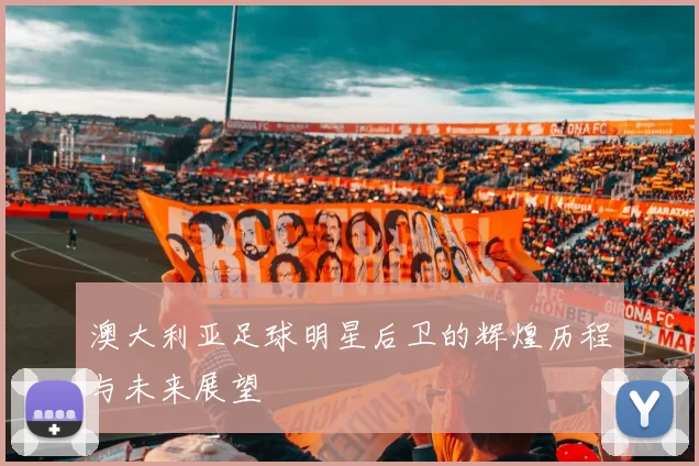 澳大利亚足球明星后卫的辉煌历程与未来展望