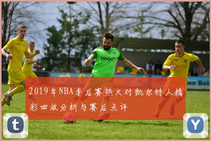 2019年NBA季后赛热火对凯尔特人精彩回放分析与赛后点评