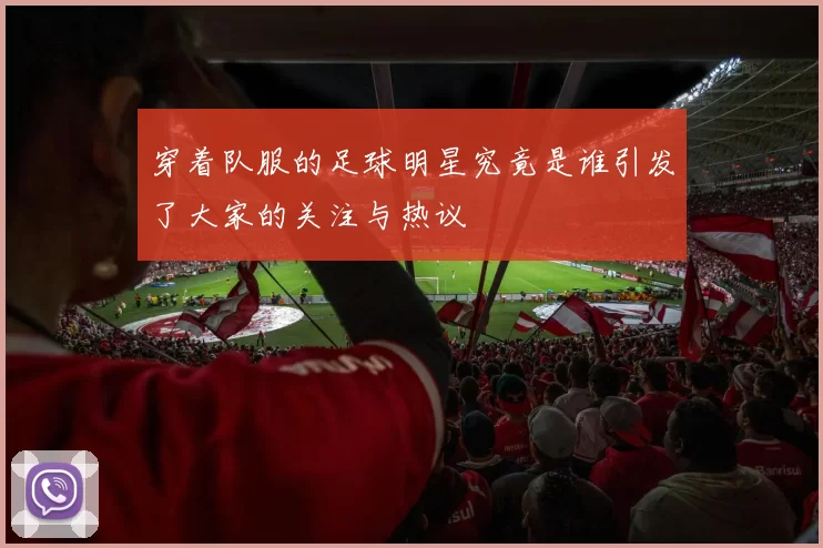 穿着队服的足球明星究竟是谁引发了大家的关注与热议