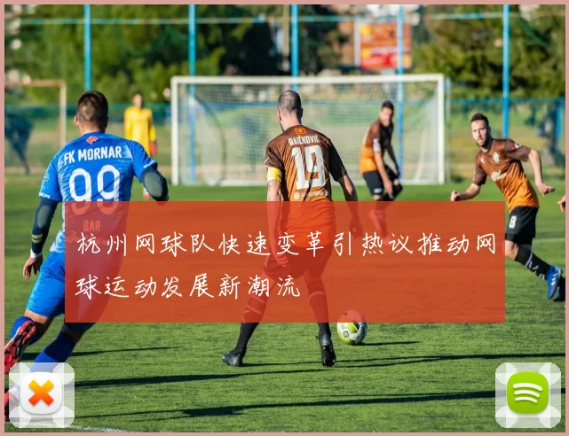 杭州网球队快速变革引热议推动网球运动发展新潮流