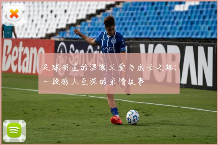 足球明星的温暖父爱与成长之路：一段感人至深的亲情故事