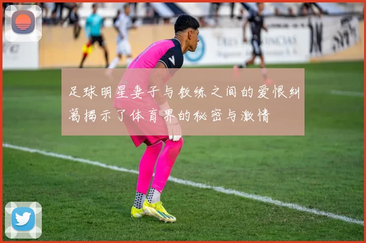 足球明星妻子与教练之间的爱恨纠葛揭示了体育界的秘密与激情