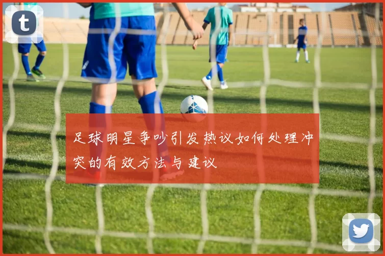 足球明星争吵引发热议如何处理冲突的有效方法与建议