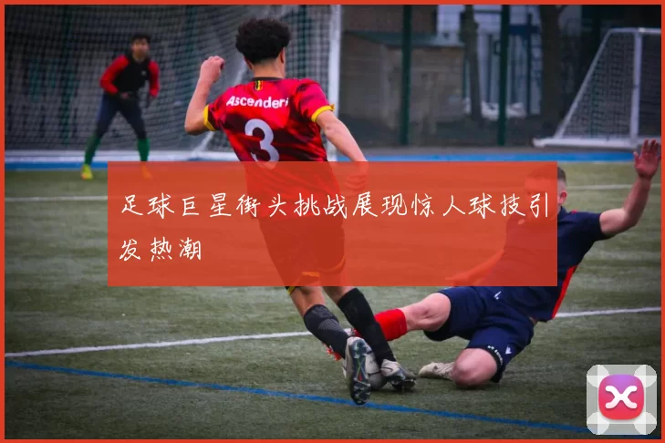 足球巨星街头挑战展现惊人球技引发热潮