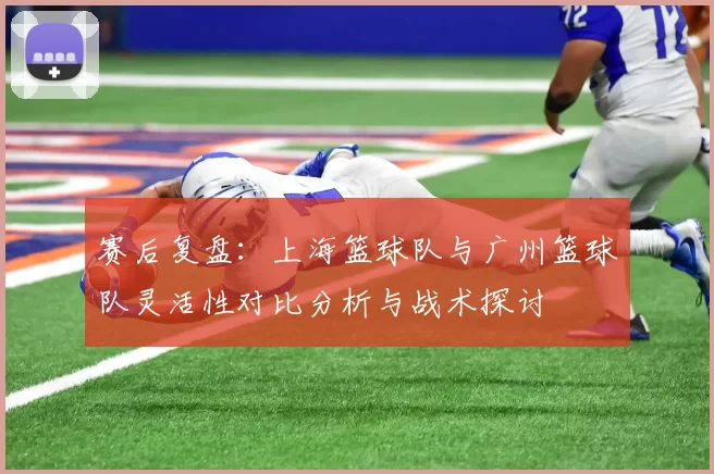 赛后复盘：上海篮球队与广州篮球队灵活性对比分析与战术探讨